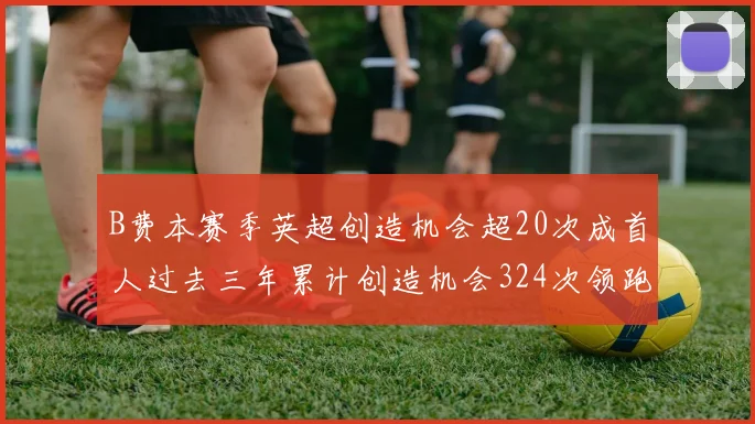 B费本赛季英超创造机会超20次成首人过去三年累计创造机会324次领跑同期