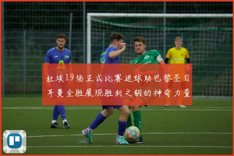 杜埃19场正式比赛进球助巴黎圣日耳曼全胜展现胜利之钥的神奇力量