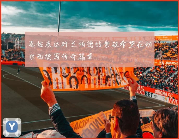 恩佐表达对兰帕德的崇敬希望在切尔西续写传奇篇章