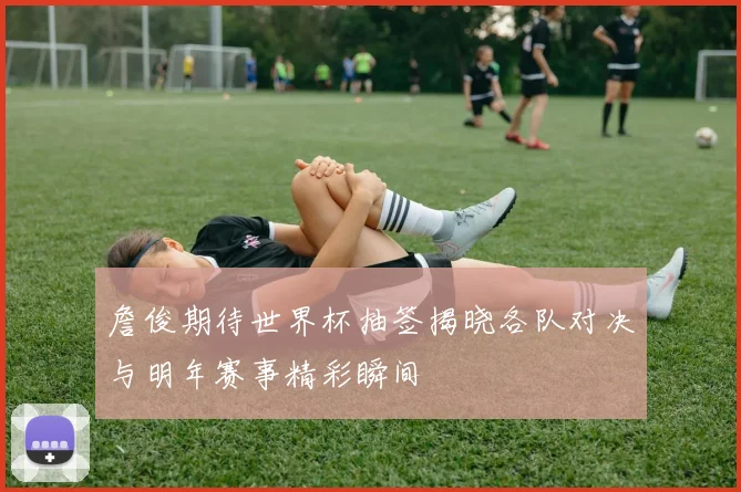 詹俊期待世界杯抽签揭晓各队对决与明年赛事精彩瞬间