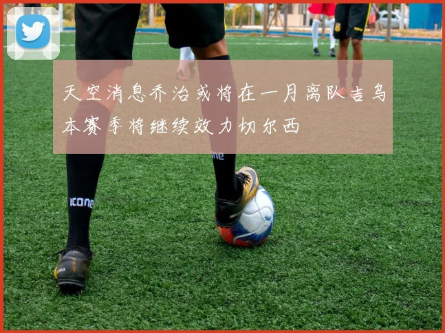 天空消息乔治或将在一月离队吉乌本赛季将继续效力切尔西